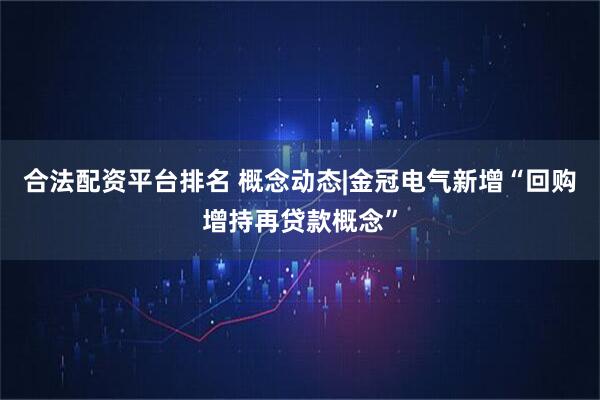 合法配资平台排名 概念动态|金冠电气新增“回购增持再贷款概念”