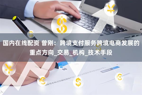 国内在线配资 曾刚：跨境支付服务跨境电商发展的重点方向_交易_机构_技术手段