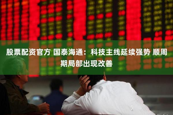 股票配资官方 国泰海通：科技主线延续强势 顺周期局部出现改善