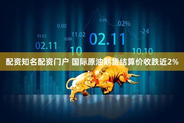 配资知名配资门户 国际原油期货结算价收跌近2%