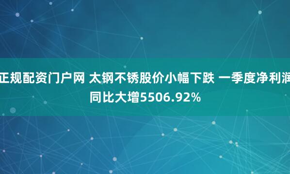 正规配资门户网 太钢不锈股价小幅下跌 一季度净利润同比大增5506.92%
