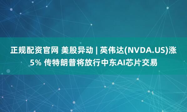 正规配资官网 美股异动 | 英伟达(NVDA.US)涨5% 传特朗普将放行中东AI芯片交易