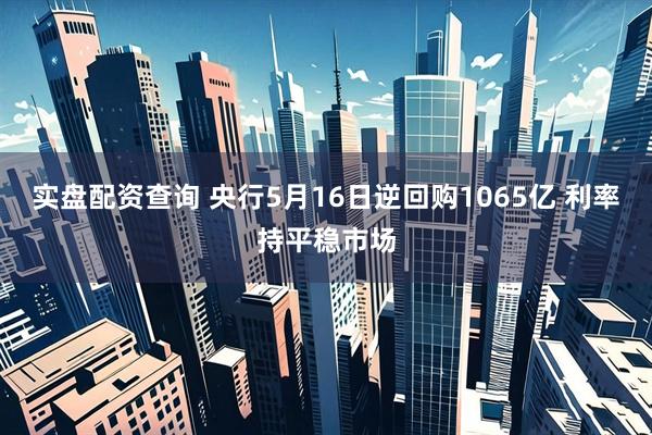 实盘配资查询 央行5月16日逆回购1065亿 利率持平稳市场