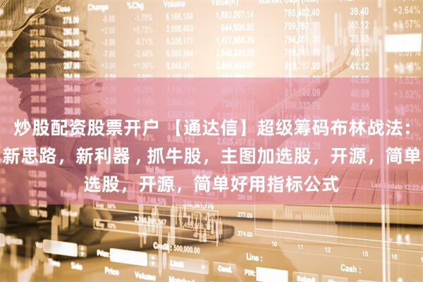 炒股配资股票开户 【通达信】超级筹码布林战法：非精品不发，新思路，新利器 , 抓牛股，主图加选股，开源，简单好用指标公式