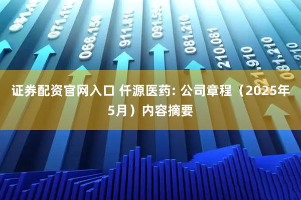 证券配资官网入口 仟源医药: 公司章程（2025年5月）内容摘要