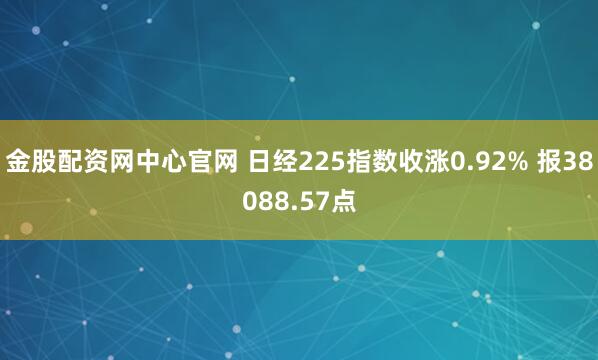 金股配资网中心官网 日经225指数收涨0.92% 报38088.57点