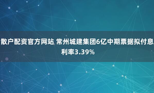 散户配资官方网站 常州城建集团6亿中期票据拟付息 利率3.39%