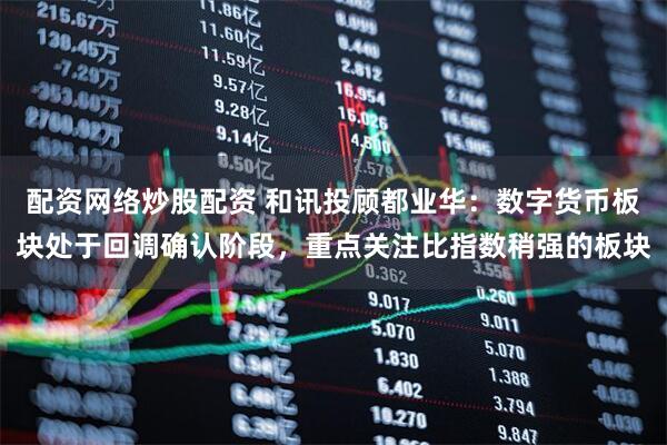 配资网络炒股配资 和讯投顾都业华：数字货币板块处于回调确认阶段，重点关注比指数稍强的板块