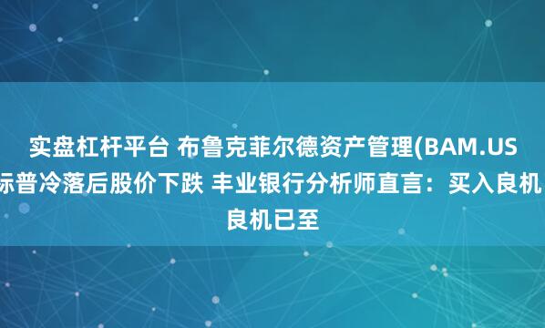 实盘杠杆平台 布鲁克菲尔德资产管理(BAM.US)遭标普冷落后股价下跌 丰业银行分析师直言：买入良机已至