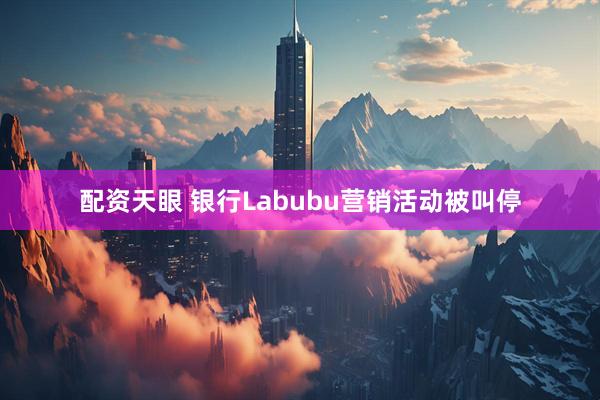 配资天眼 银行Labubu营销活动被叫停