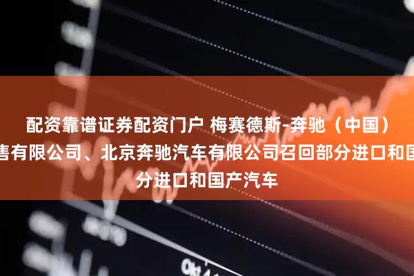 配资靠谱证券配资门户 梅赛德斯-奔驰（中国）汽车销售有限公司、北京奔驰汽车有限公司召回部分进口和国产汽车