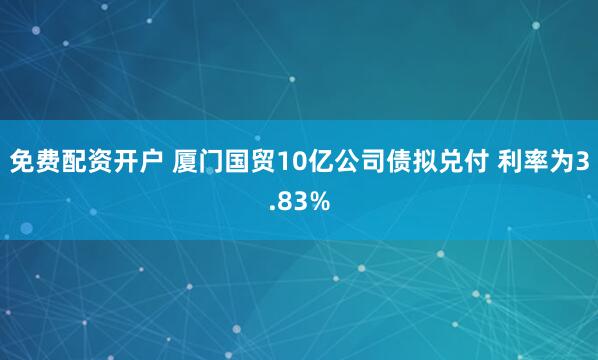 免费配资开户 厦门国贸10亿公司债拟兑付 利率为3.83%