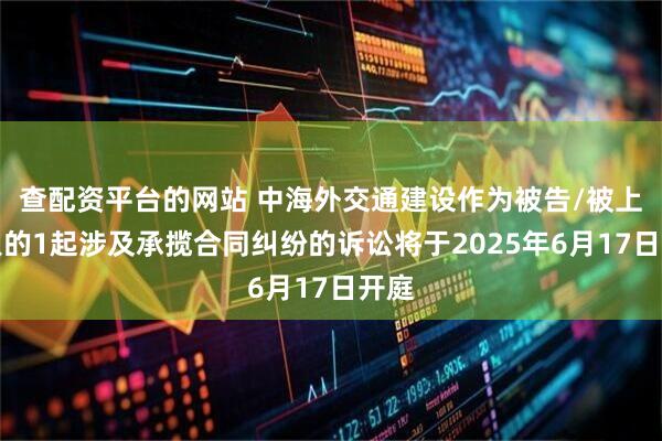 查配资平台的网站 中海外交通建设作为被告/被上诉人的1起涉及承揽合同纠纷的诉讼将于2025年6月17日开庭
