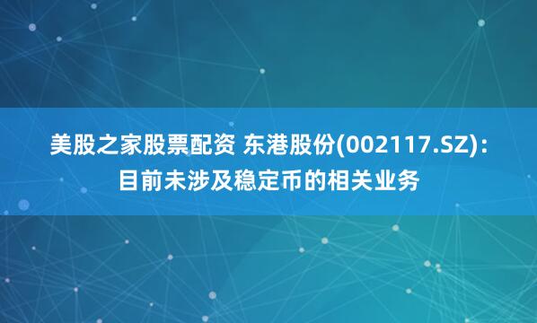 美股之家股票配资 东港股份(002117.SZ)：目前未涉及稳定币的相关业务