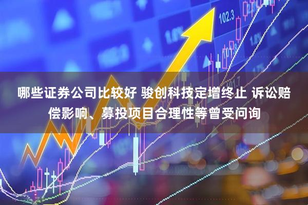哪些证券公司比较好 骏创科技定增终止 诉讼赔偿影响、募投项目合理性等曾受问询