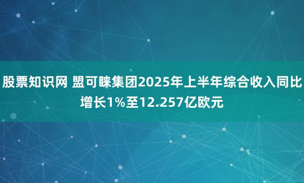 股票知识网 盟可睐集团2025年上半年综合收入同比增长1%至12.257亿欧元