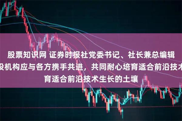 股票知识网 证券时报社党委书记、社长兼总编辑程国慧：创投机构应与各方携手共进，共同耐心培育适合前沿技术生长的土壤