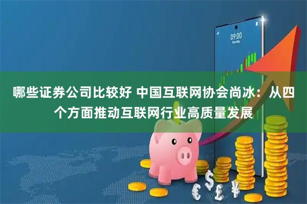 哪些证券公司比较好 中国互联网协会尚冰：从四个方面推动互联网行业高质量发展