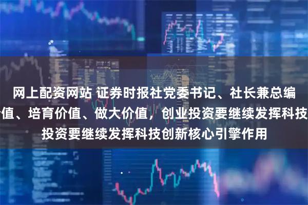 网上配资网站 证券时报社党委书记、社长兼总编辑程国慧：发现价值、培育价值、做大价值，创业投资要继续发挥科技创新核心引擎作用