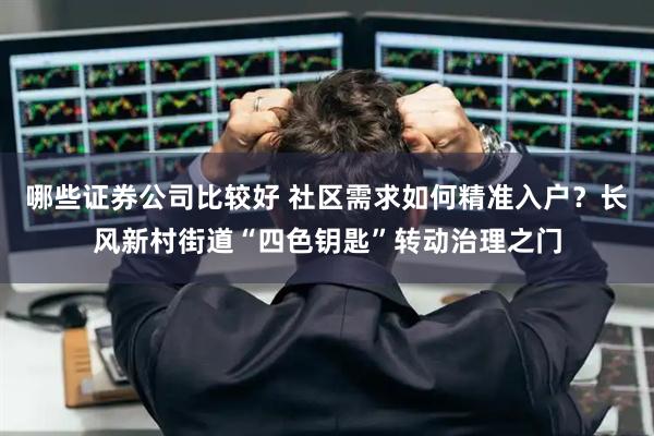 哪些证券公司比较好 社区需求如何精准入户？长风新村街道“四色钥匙”转动治理之门