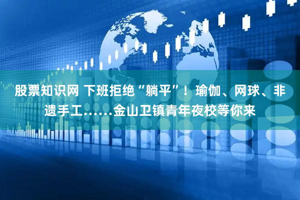 股票知识网 下班拒绝“躺平”！瑜伽、网球、非遗手工……金山卫镇青年夜校等你来