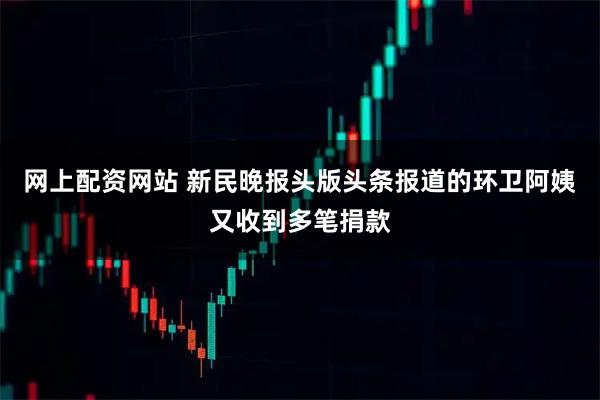 网上配资网站 新民晚报头版头条报道的环卫阿姨又收到多笔捐款