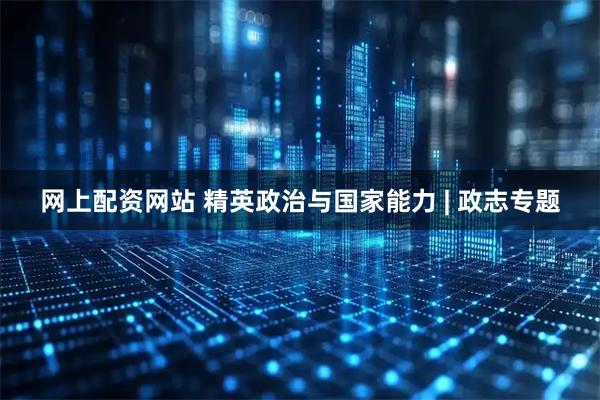 网上配资网站 精英政治与国家能力 | 政志专题