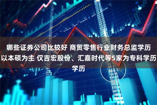 哪些证券公司比较好 商贸零售行业财务总监学历以本硕为主 仅吉宏股份、汇嘉时代等5家为专科学历