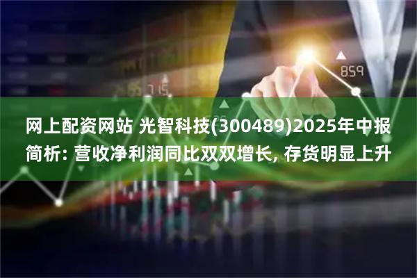 网上配资网站 光智科技(300489)2025年中报简析: 营收净利润同比双双增长, 存货明显上升