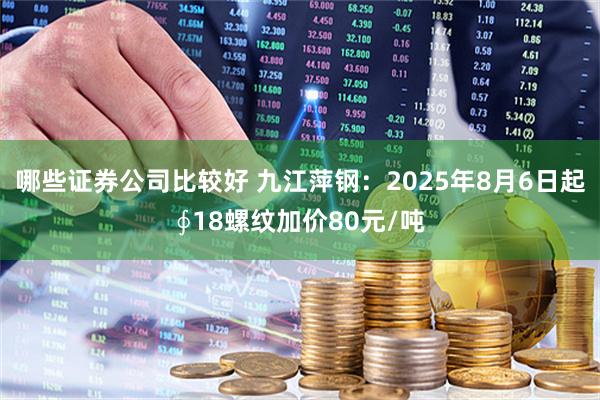 哪些证券公司比较好 九江萍钢：2025年8月6日起∮18螺纹加价80元/吨