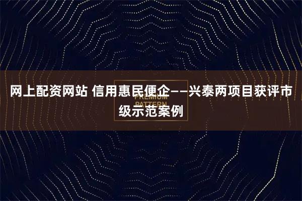 网上配资网站 信用惠民便企——兴泰两项目获评市级示范案例
