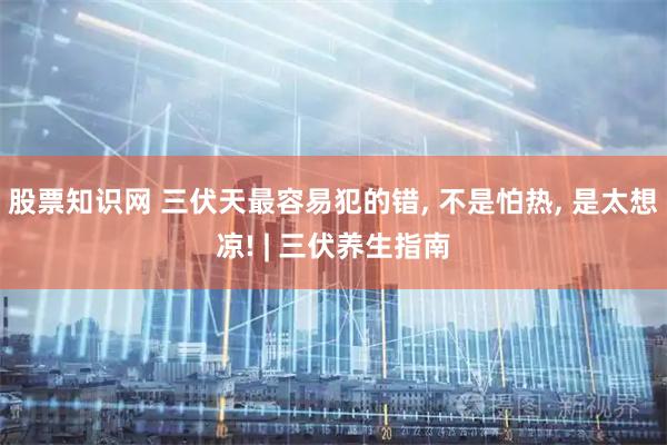 股票知识网 三伏天最容易犯的错, 不是怕热, 是太想凉! | 三伏养生指南