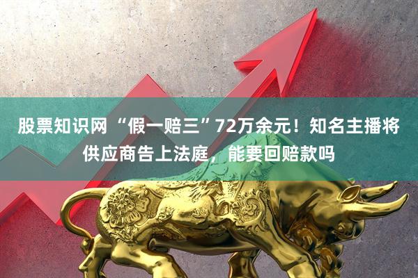 股票知识网 “假一赔三”72万余元！知名主播将供应商告上法庭，能要回赔款吗